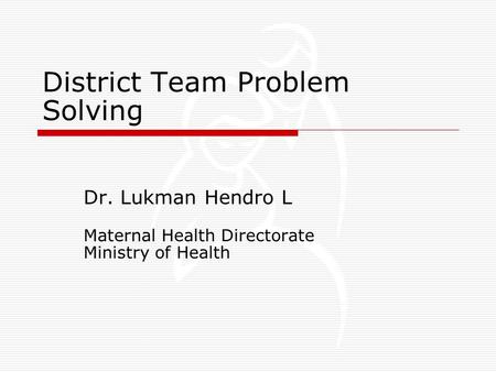 District Team Problem Solving Dr. Lukman Hendro L Maternal Health Directorate Ministry of Health.