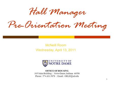 1 Hall Manager Pre-Orientation Meeting McNeill Room Wednesday, April 13, 2011 OFFICE OF HOUSING 305 Main Building | Notre Dame, Indiana 46556 Phone: 574.631.5878.