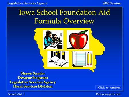 School Aid: 1 Legislative Services Agency 2006 Session Click to continue Press escape to exit Iowa School Foundation Aid Formula Overview Shawn Snyder.