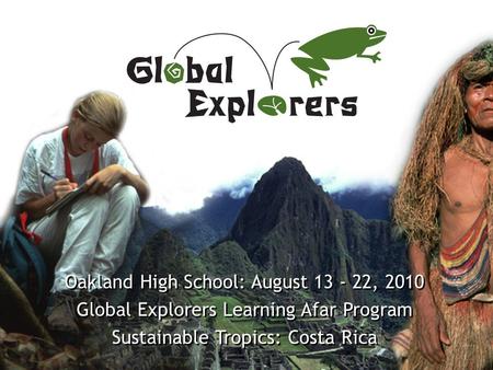 Www.GlobalExplorers.org Oakland High School: August 13 - 22, 2010 Global Explorers Learning Afar Program Sustainable Tropics: Costa Rica Oakland High School: