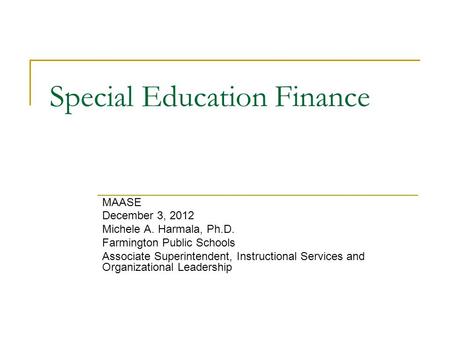 Special Education Finance MAASE December 3, 2012 Michele A. Harmala, Ph.D. Farmington Public Schools Associate Superintendent, Instructional Services and.