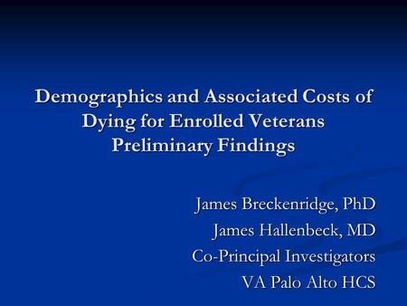 Demographics and Associated Costs of Dying for Enrolled Veterans Preliminary Findings James Breckenridge, PhD James Hallenbeck, MD Co-Principal Investigators.