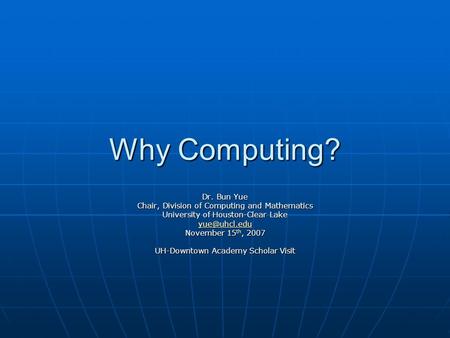 Why Computing? Dr. Bun Yue Chair, Division of Computing and Mathematics University of Houston-Clear Lake November 15 th, 2007 UH-Downtown.