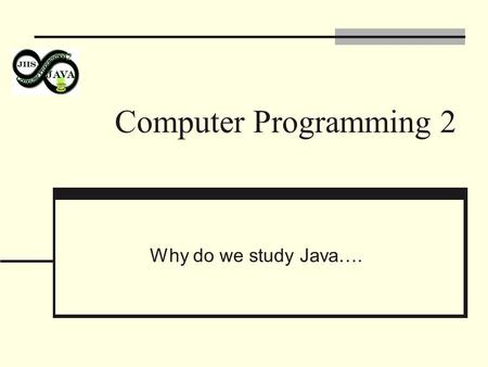 Computer Programming 2 Why do we study Java….. Java is Simple It has none of the following: operator overloading, header files, pre- processor, pointer.