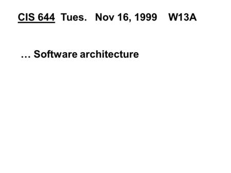 CIS 644 Tues. Nov 16, 1999 W13A … Software architecture.