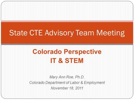 Colorado Perspective IT & STEM Mary Ann Roe, Ph.D. Colorado Department of Labor & Employment November 18, 2011 State CTE Advisory Team Meeting.