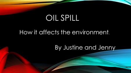 OIL SPILL How it affects the environment. By Justine and Jenny.