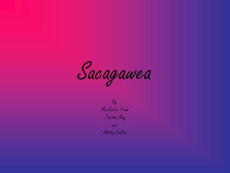 Sacagawea By: MacKenzie Frum Tanisha May and Alisha Collins.