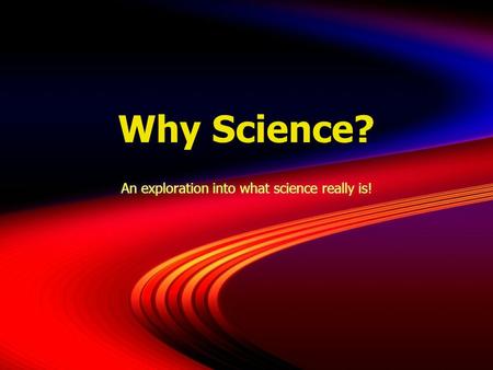 Why Science? An exploration into what science really is!