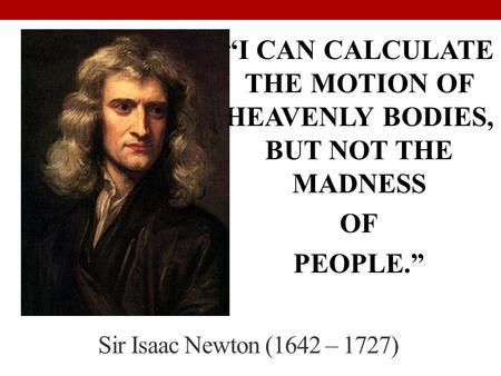 Sir Isaac Newton (1642 – 1727) “I CAN CALCULATE THE MOTION OF HEAVENLY BODIES, BUT NOT THE MADNESS OF PEOPLE.”