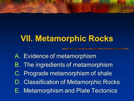 VII. Metamorphic Rocks A.Evidence of metamorphism B.The ingredients of metamorphism C.Prograde metamorphism of shale D.Classification of Metamorphic Rocks.