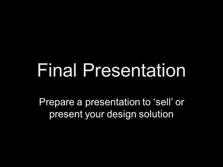 Final Presentation Prepare a presentation to ‘sell’ or present your design solution.