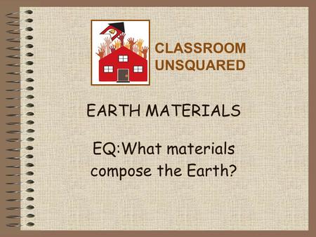 EARTH MATERIALS EQ:What materials compose the Earth? CLASSROOM UNSQUARED.