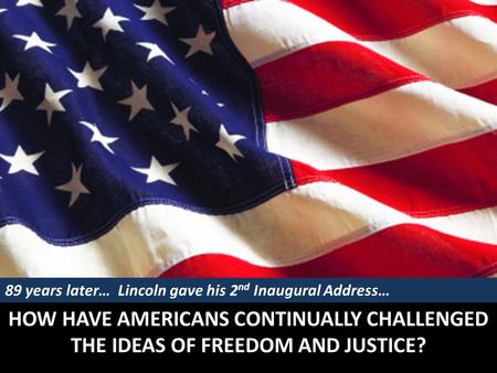 HOW HAVE AMERICANS CONTINUALLY CHALLENGED THE IDEAS OF FREEDOM AND JUSTICE? 89 years later… Lincoln gave his 2 nd Inaugural Address…