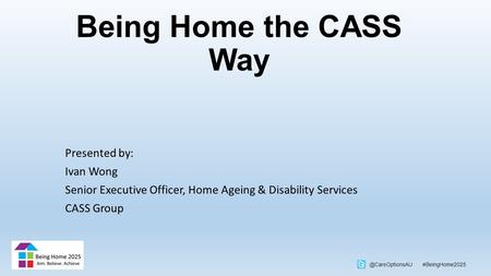 @CareOptionsAU #BeingHome2025 Being Home the CASS Way Presented by: Ivan Wong Senior Executive Officer, Home Ageing & Disability Services CASS Group.