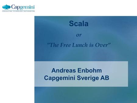 Andreas Enbohm Capgemini Sverige AB Scala or ”The Free Lunch is Over”