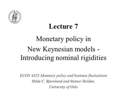 Lecture 7 Monetary policy in New Keynesian models - Introducing nominal rigidities ECON 4325 Monetary policy and business fluctuations Hilde C. Bjørnland.