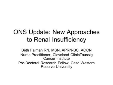 ONS Update: New Approaches to Renal Insufficiency Beth Faiman RN, MSN, APRN-BC, AOCN Nurse Practitioner, Cleveland ClinicTaussig Cancer Institute Pre-Doctoral.