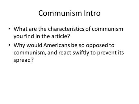 Communism Intro What are the characteristics of communism you find in the article? Why would Americans be so opposed to communism, and react swiftly to.