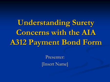 Understanding Surety Concerns with the AIA A312 Payment Bond Form Presenter: [Insert Name]