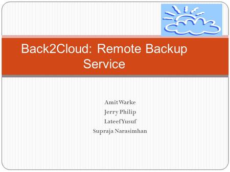 Amit Warke Jerry Philip Lateef Yusuf Supraja Narasimhan Back2Cloud: Remote Backup Service.