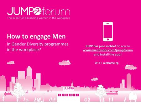 How to engage Men in Gender Diversity programmes in the workplace? JUMP has gone mobile! Go now to www.eventmobi.com/jumpforum and install the app! WI-FI: