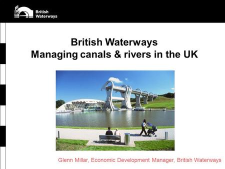 British Waterways Managing canals & rivers in the UK Glenn Millar, Economic Development Manager, British Waterways.