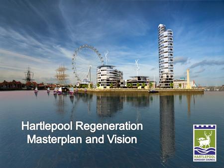 The Vision and the Masterplan Hartlepool Vision The Vision is the tool used to engage the public and media Designed to start the debate about Hartlepool’s.