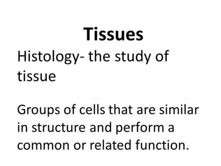 Tissues Histology- the study of tissue Groups of cells that are similar in structure and perform a common or related function.