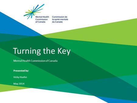 Turning the Key Mental Health Commission of Canada Presented by: Vicky Huehn May 2014.