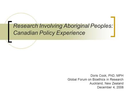 Research Involving Aboriginal Peoples: Canadian Policy Experience Doris Cook, PhD, MPH Global Forum on Bioethics in Research Auckland, New Zealand December.