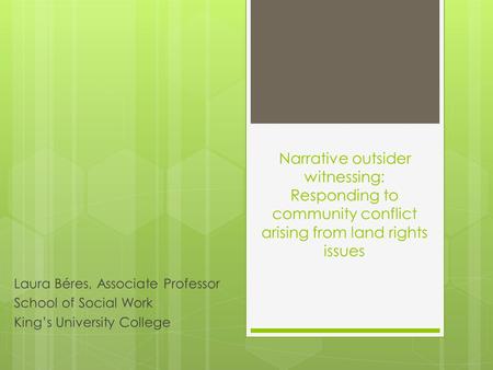 Narrative outsider witnessing: Responding to community conflict arising from land rights issues Laura Béres, Associate Professor School of Social Work.