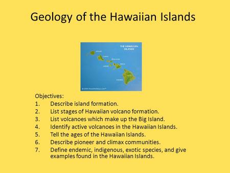 Geology of the Hawaiian Islands Objectives: 1.Describe island formation. 2.List stages of Hawaiian volcano formation. 3.List volcanoes which make up the.