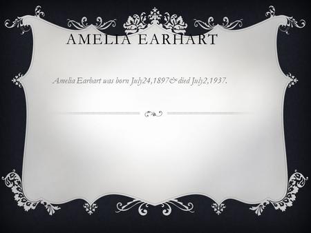 AMELIA EARHART Amelia Earhart was born July24,1897& died July2,1937.