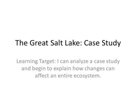 The Great Salt Lake: Case Study Learning Target: I can analyze a case study and begin to explain how changes can affect an entire ecosystem.