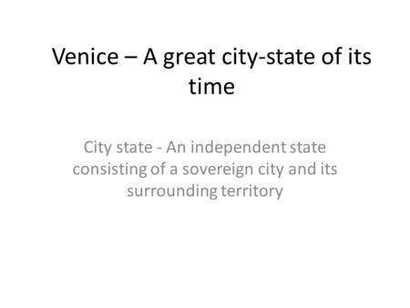 Venice – A great city-state of its time City state - An independent state consisting of a sovereign city and its surrounding territory.