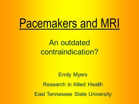 Pacemakers and MRI An outdated contraindication? Emily Myers Research in Allied Health East Tennessee State University.