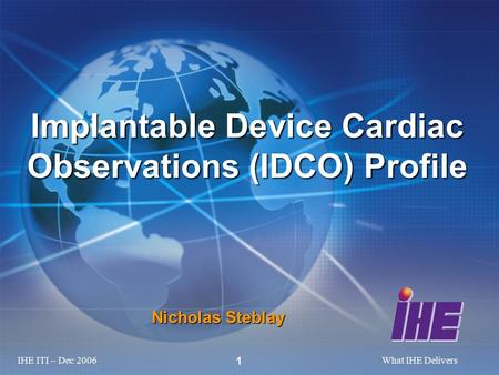 IHE ITI – Dec 2006What IHE Delivers 1 Nicholas Steblay Implantable Device Cardiac Observations (IDCO) Profile.