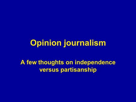 Opinion journalism A few thoughts on independence versus partisanship.