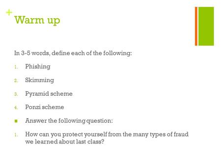 + Warm up In 3-5 words, define each of the following: 1. Phishing 2. Skimming 3. Pyramid scheme 4. Ponzi scheme Answer the following question: 1. How can.