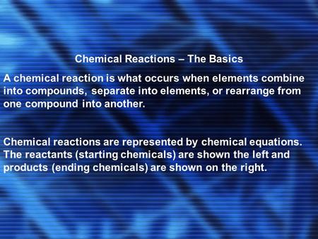 Chemical Reactions – The Basics A chemical reaction is what occurs when elements combine into compounds, separate into elements, or rearrange from one.