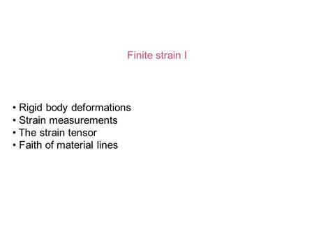 Finite strain I Rigid body deformations Strain measurements The strain tensor Faith of material lines.