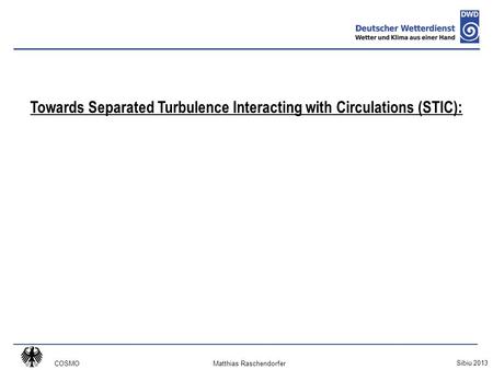 COSMO Sibiu 2013 Matthias Raschendorfer Towards Separated Turbulence Interacting with Circulations (STIC):