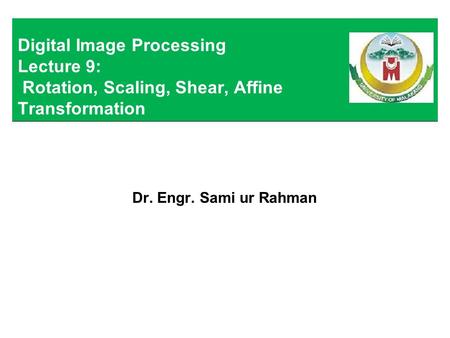 Dr. Engr. Sami ur Rahman Digital Image Processing Lecture 9: Rotation, Scaling, Shear, Affine Transformation.