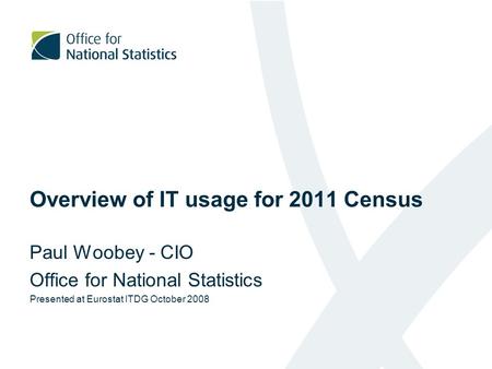 Overview of IT usage for 2011 Census Paul Woobey - CIO Office for National Statistics Presented at Eurostat ITDG October 2008.