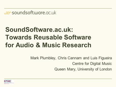 SoundSoftware.ac.uk: Towards Reusable Software for Audio & Music Research Mark Plumbley, Chris Cannam and Luis Figueira Centre for Digital Music Queen.