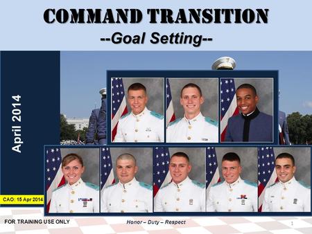 FOR TRAINING USE ONLY Honor – Duty – Respect DRAFT Command Transition --Goal Setting-- 1 April 2014 CAO: 15 Apr 2014.