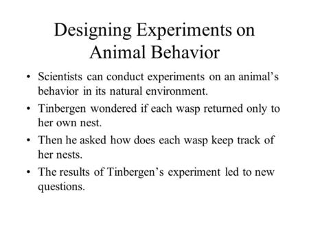 Designing Experiments on Animal Behavior Scientists can conduct experiments on an animal’s behavior in its natural environment. Tinbergen wondered if each.