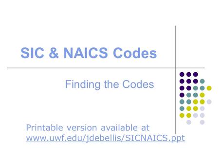 SIC & NAICS Codes Finding the Codes Printable version available at www.uwf.edu/jdebellis/SICNAICS.ppt www.uwf.edu/jdebellis/SICNAICS.ppt.