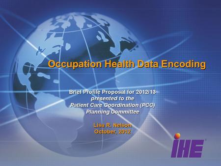 Occupation Health Data Encoding Brief Profile Proposal for 2012/13 presented to the Patient Care Coordination (PCC) Planning Committee Lisa R. Nelson October,